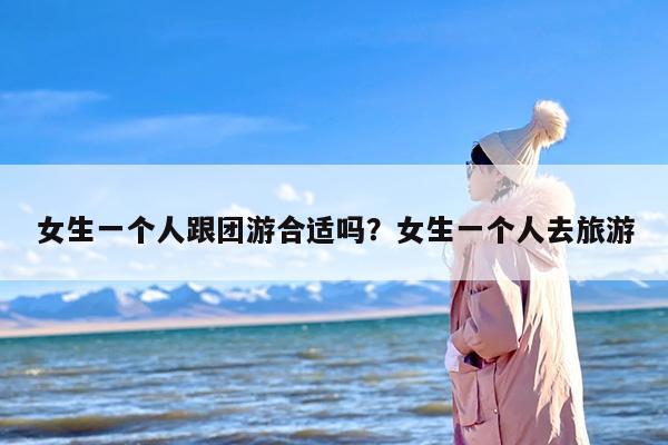 女生一个人跟团游合适吗？女生一个人去旅游