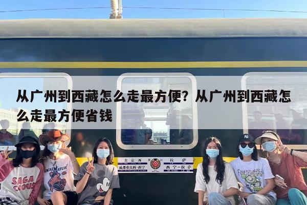从广州到西藏怎么走最方便？从广州到西藏怎么走最方便省钱