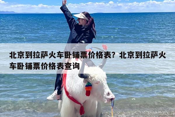 北京到拉萨火车卧铺票价格表？北京到拉萨火车卧铺票价格表查询