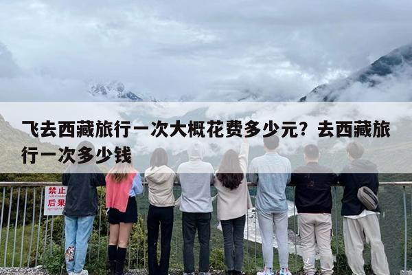 飞去西藏旅行一次大概花费多少元？去西藏旅行一次多少钱