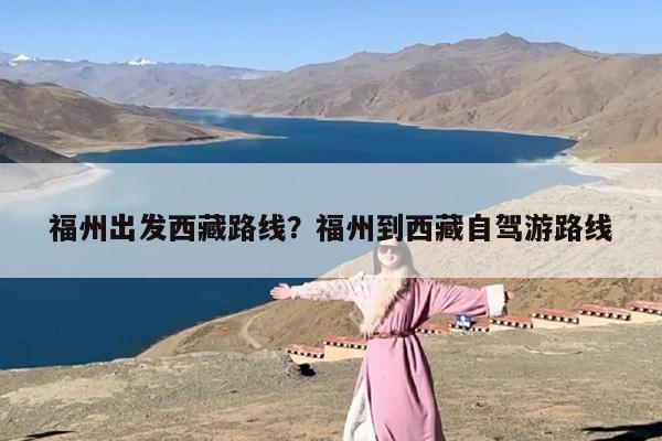 福州出发西藏路线？福州到西藏自驾游路线