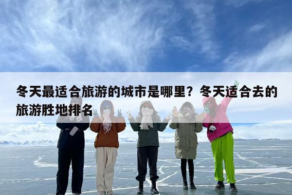 冬天最适合旅游的城市是哪里？冬天适合去的旅游胜地排名