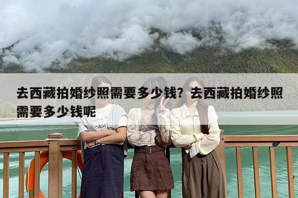 去西藏拍婚纱照需要多少钱？去西藏拍婚纱照需要多少钱呢