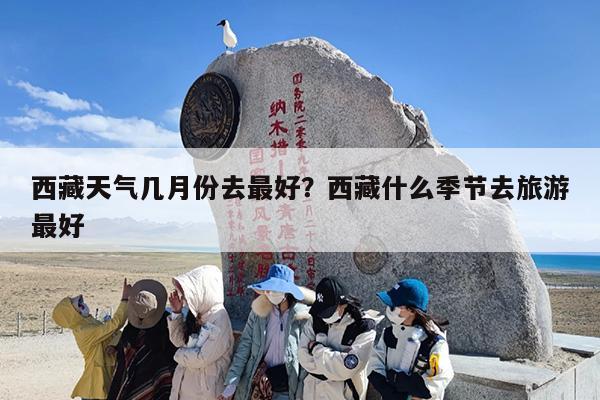 西藏天气几月份去最好？西藏什么季节去旅游最好