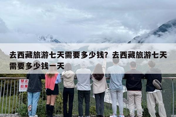 去西藏旅游七天需要多少钱？去西藏旅游七天需要多少钱一天