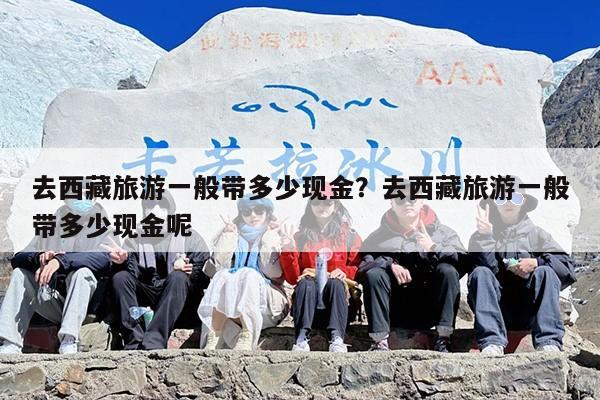 去西藏旅游一般带多少现金？去西藏旅游一般带多少现金呢