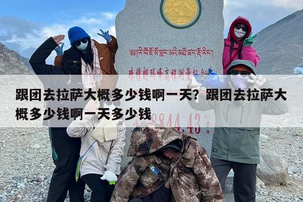 跟团去拉萨大概多少钱啊一天？跟团去拉萨大概多少钱啊一天多少钱