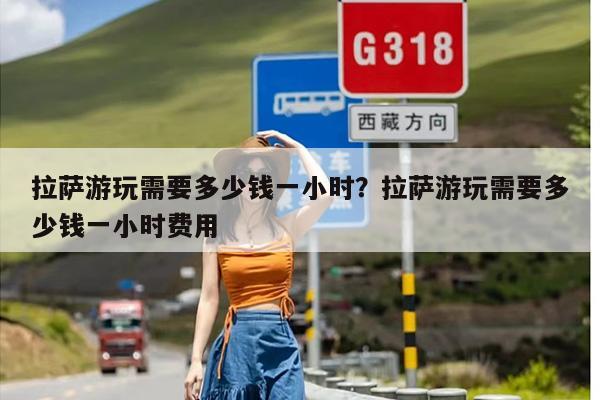 拉萨游玩需要多少钱一小时？拉萨游玩需要多少钱一小时费用
