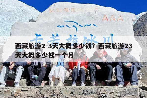 西藏旅游2-3天大概多少钱？西藏旅游23天大概多少钱一个月