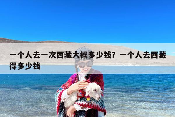 一个人去一次西藏大概多少钱？一个人去西藏得多少钱