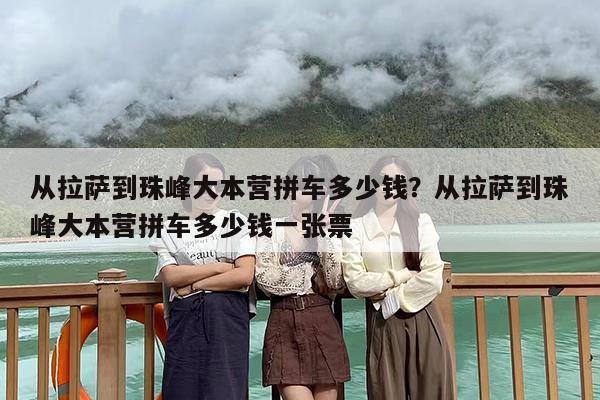 从拉萨到珠峰大本营拼车多少钱？从拉萨到珠峰大本营拼车多少钱一张票