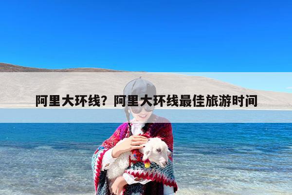 阿里大环线？阿里大环线最佳旅游时间
