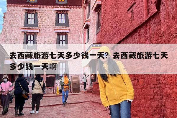 去西藏旅游七天多少钱一天？去西藏旅游七天多少钱一天啊