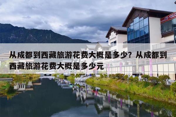 从成都到西藏旅游花费大概是多少？从成都到西藏旅游花费大概是多少元