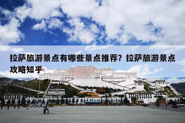 拉萨旅游景点有哪些景点推荐？拉萨旅游景点攻略知乎
