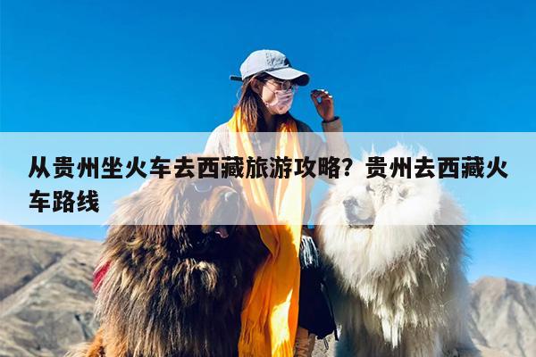 从贵州坐火车去西藏旅游攻略？贵州去西藏火车路线