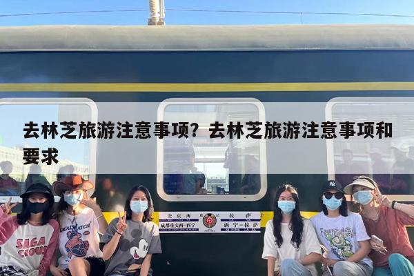 去林芝旅游注意事项？去林芝旅游注意事项和要求