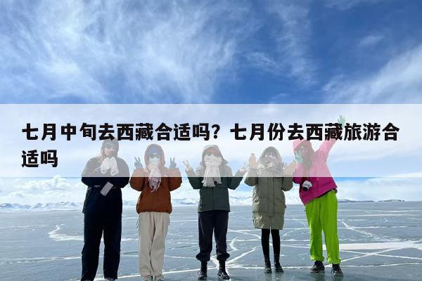 七月中旬去西藏合适吗？七月份去西藏旅游合适吗