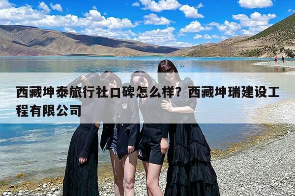 西藏坤泰旅行社口碑怎么样？西藏坤瑞建设工程有限公司