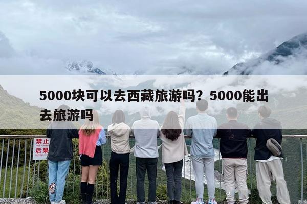 5000块可以去西藏旅游吗？5000能出去旅游吗