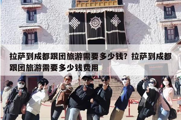 拉萨到成都跟团旅游需要多少钱？拉萨到成都跟团旅游需要多少钱费用