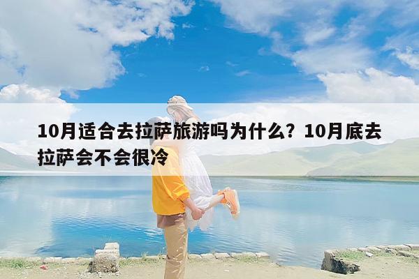 10月适合去拉萨旅游吗为什么？10月底去拉萨会不会很冷