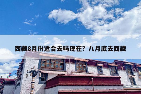 西藏8月份适合去吗现在？八月底去西藏