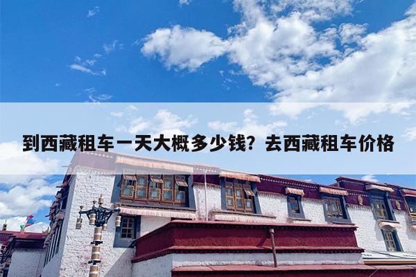 到西藏租车一天大概多少钱？去西藏租车价格