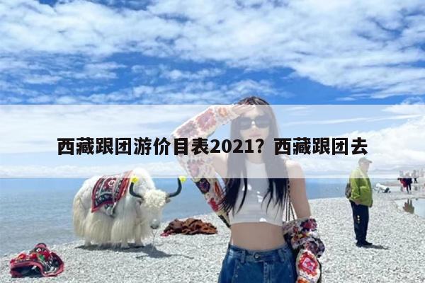 西藏跟团游价目表2021？西藏跟团去