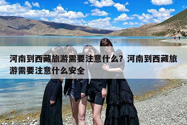 河南到西藏旅游需要注意什么？河南到西藏旅游需要注意什么安全