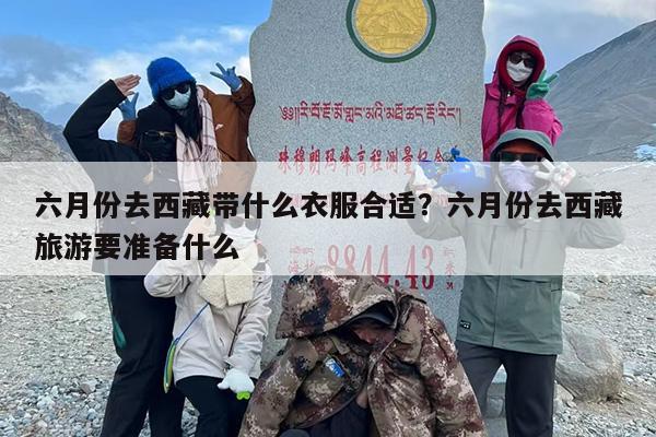 六月份去西藏带什么衣服合适？六月份去西藏旅游要准备什么