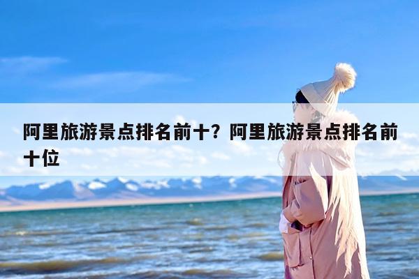 阿里旅游景点排名前十？阿里旅游景点排名前十位