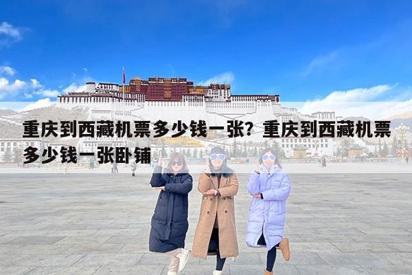 重庆到西藏机票多少钱一张？重庆到西藏机票多少钱一张卧铺
