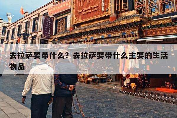 去拉萨要带什么?去拉萨要带什么主要的生活物品 去拉萨要带什么?去拉萨要带什么主要的生活物品
