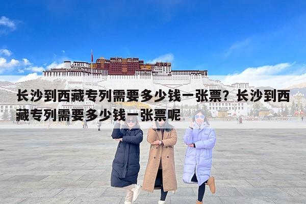 长沙到西藏专列需要多少钱一张票?长沙到西藏专列需要多少钱一张票呢 长沙到西藏专列需要多少钱一张票?长沙到西藏专列需要多少钱一张票呢