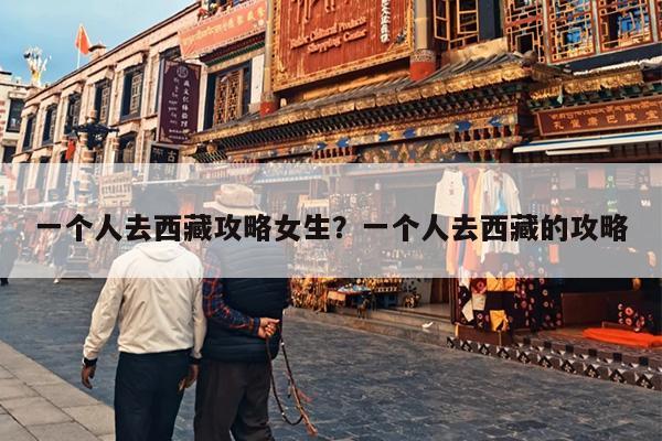 一个人去西藏攻略女生?一个人去西藏的攻略 一个人去西藏攻略女生?一个人去西藏的攻略