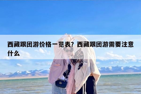 西藏跟团游价格一览表？西藏跟团游需要注意什么