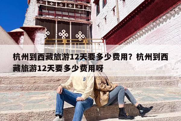 杭州到西藏旅游12天要多少费用？杭州到西藏旅游12天要多少费用呀