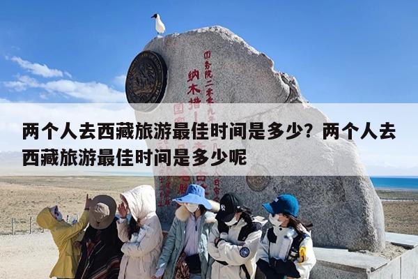 两个人去西藏旅游最佳时间是多少？两个人去西藏旅游最佳时间是多少呢