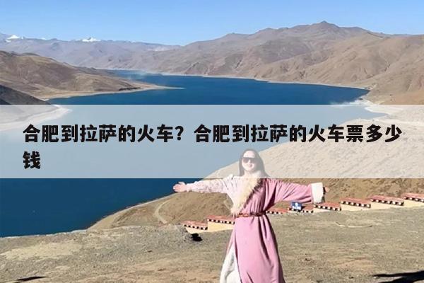合肥到拉萨的火车？合肥到拉萨的火车票多少钱