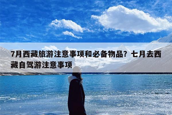 7月西藏旅游注意事项和必备物品？七月去西藏自驾游注意事项