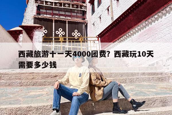 西藏旅游十一天4000团费？西藏玩10天需要多少钱