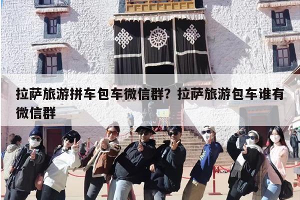 拉萨旅游拼车包车微信群？拉萨旅游包车谁有微信群