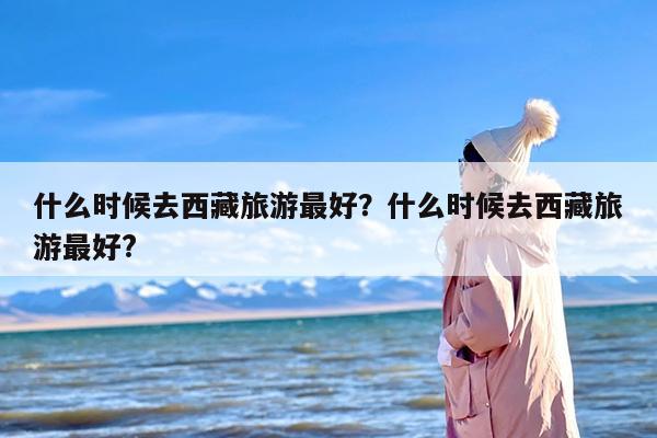 什么时候去西藏旅游最好？什么时候去西藏旅游最好?