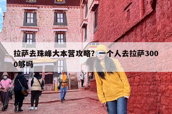 拉萨去珠峰大本营攻略？一个人去拉萨3000够吗
