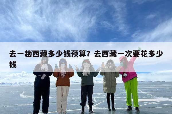 去一趟西藏多少钱预算？去西藏一次要花多少钱