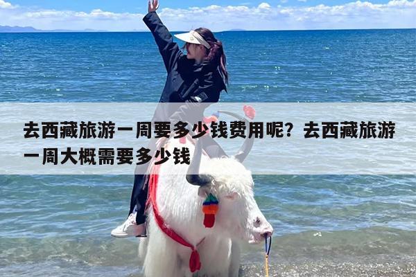 去西藏旅游一周要多少钱费用呢？去西藏旅游一周大概需要多少钱