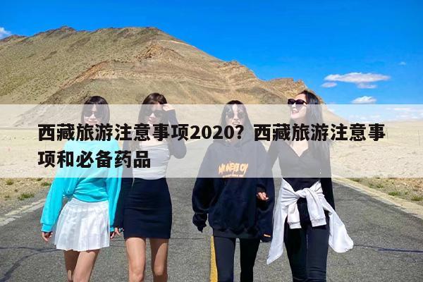 西藏旅游注意事项2020？西藏旅游注意事项和必备药品