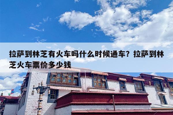 拉萨到林芝有火车吗什么时候通车？拉萨到林芝火车票价多少钱