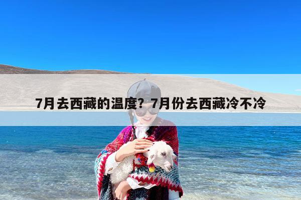 7月去西藏的温度？7月份去西藏冷不冷